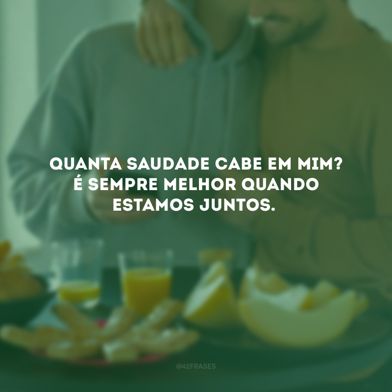 Quanta saudade cabe em mim? É sempre melhor quando estamos juntos.