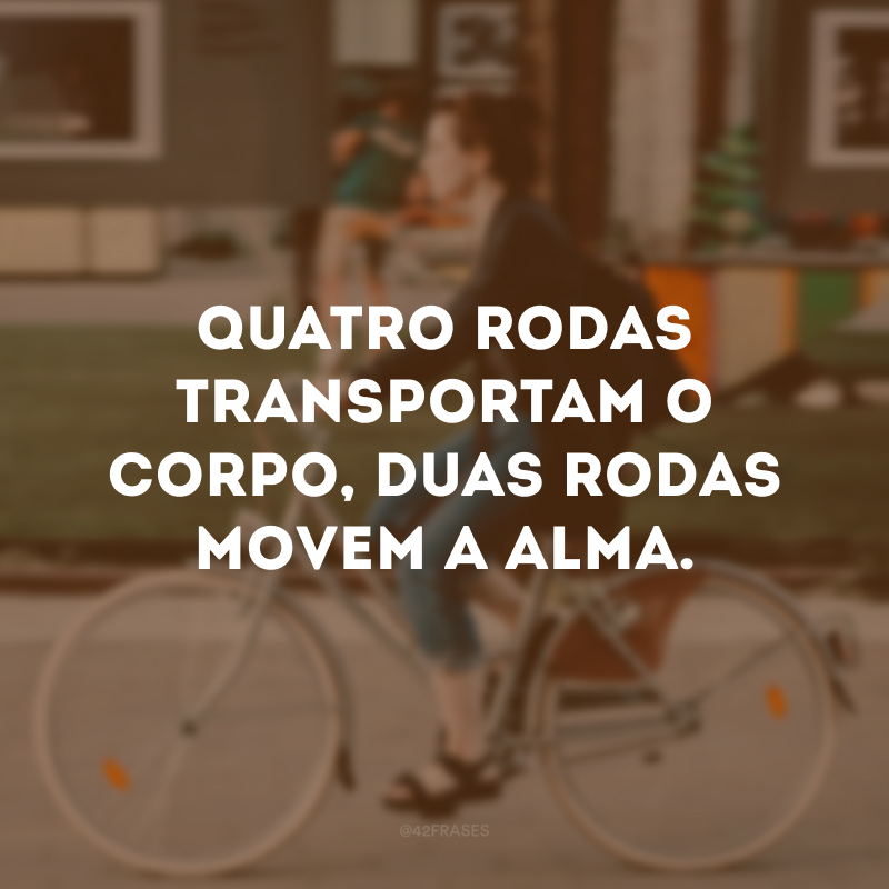 Quatro rodas transportam o corpo, duas rodas movem a alma. 