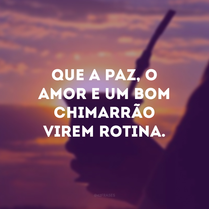 Que a paz, o amor e um bom chimarrão virem rotina.