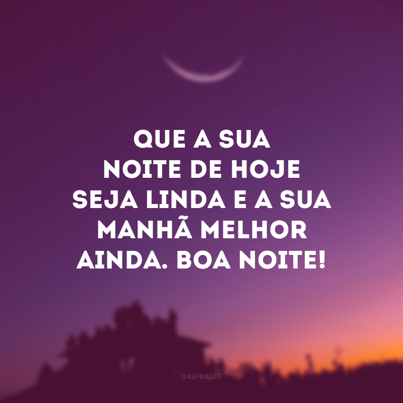 Que a sua noite de hoje seja linda e a sua manhã melhor ainda. Boa noite!