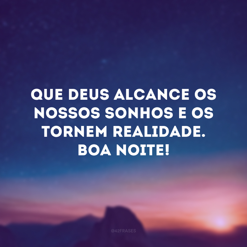 Que Deus alcance os nossos sonhos e os tornem realidade. Boa noite!