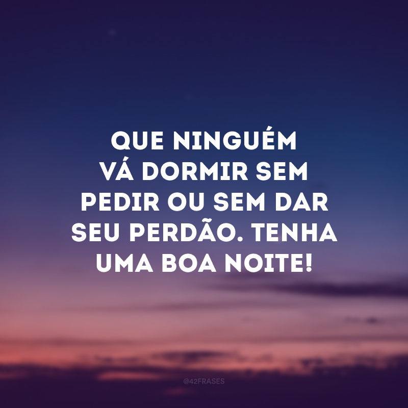 Que ninguém vá dormir sem pedir ou sem dar seu perdão. Tenha uma boa noite!