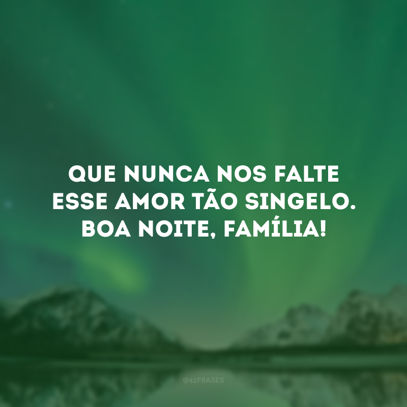 Que nunca nos falte esse amor tão singelo. Boa noite, família! 