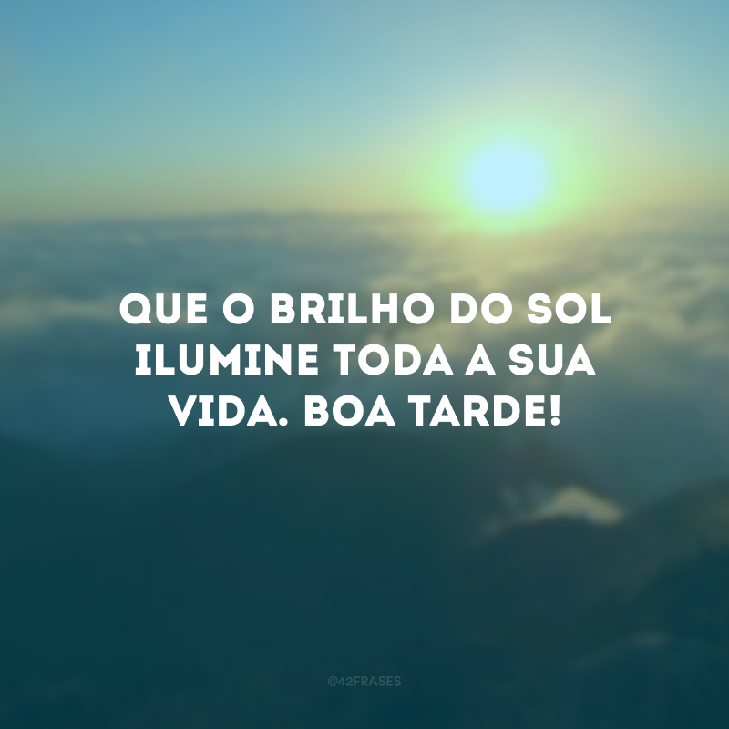 Que o brilho do sol ilumine toda a sua vida. Boa Tarde!