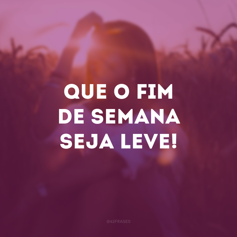 Que o fim de semana seja leve!