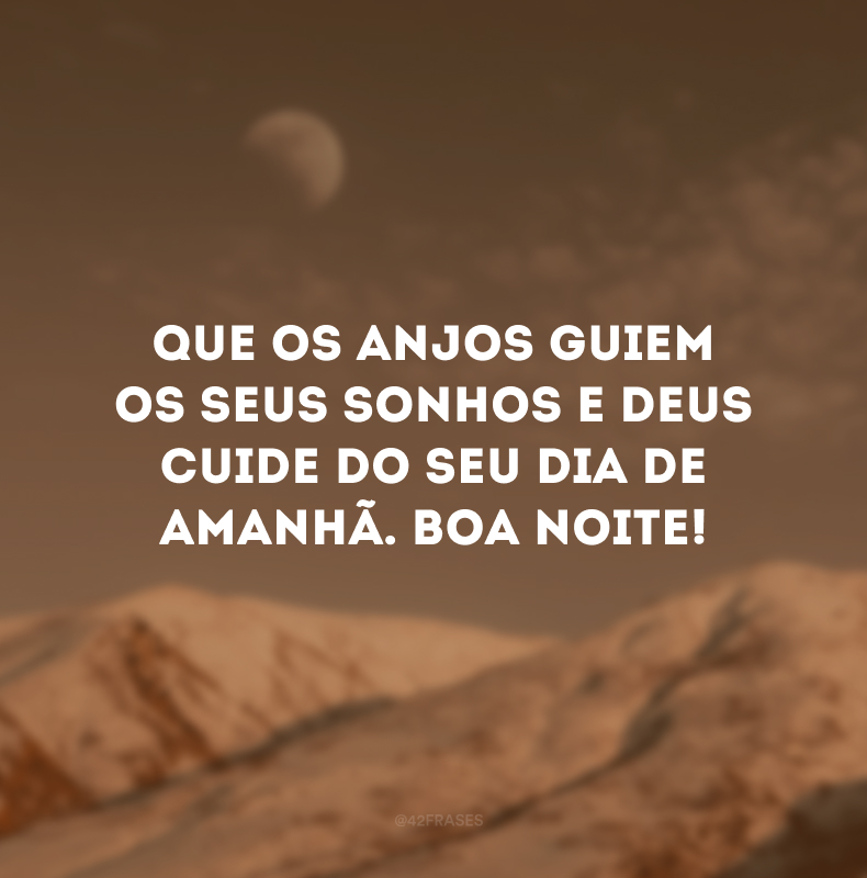 Que os anjos guiem os seus sonhos e Deus cuide do seu dia de amanhã. Boa noite!