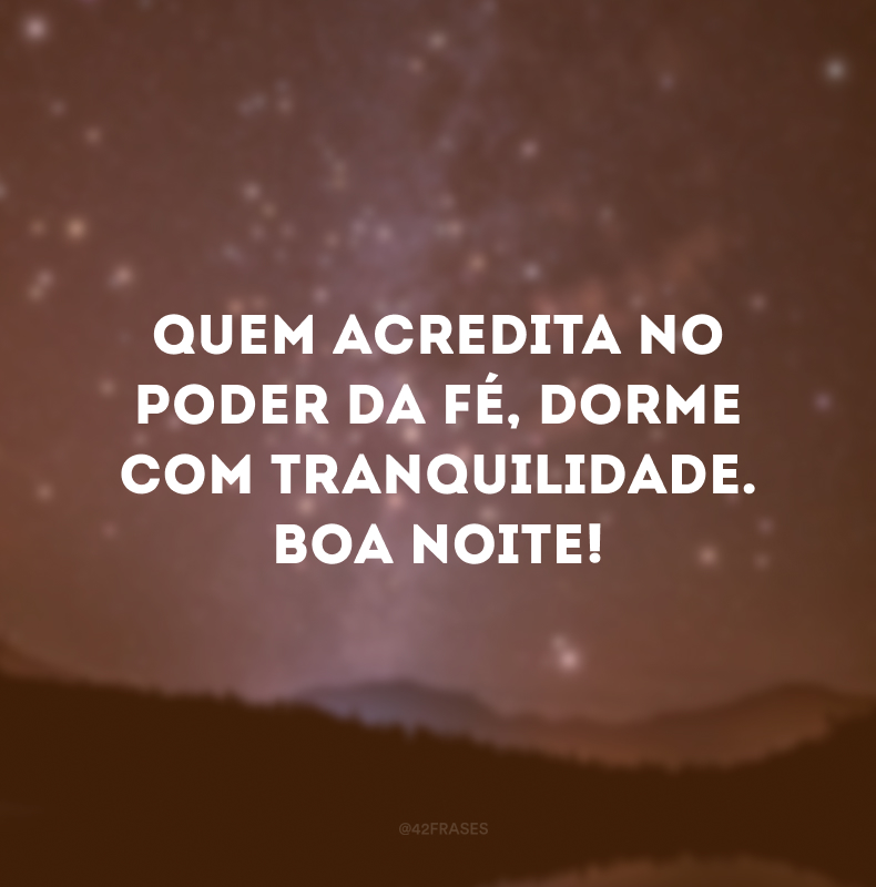 Quem acredita no poder da fé, dorme com tranquilidade. Boa noite!