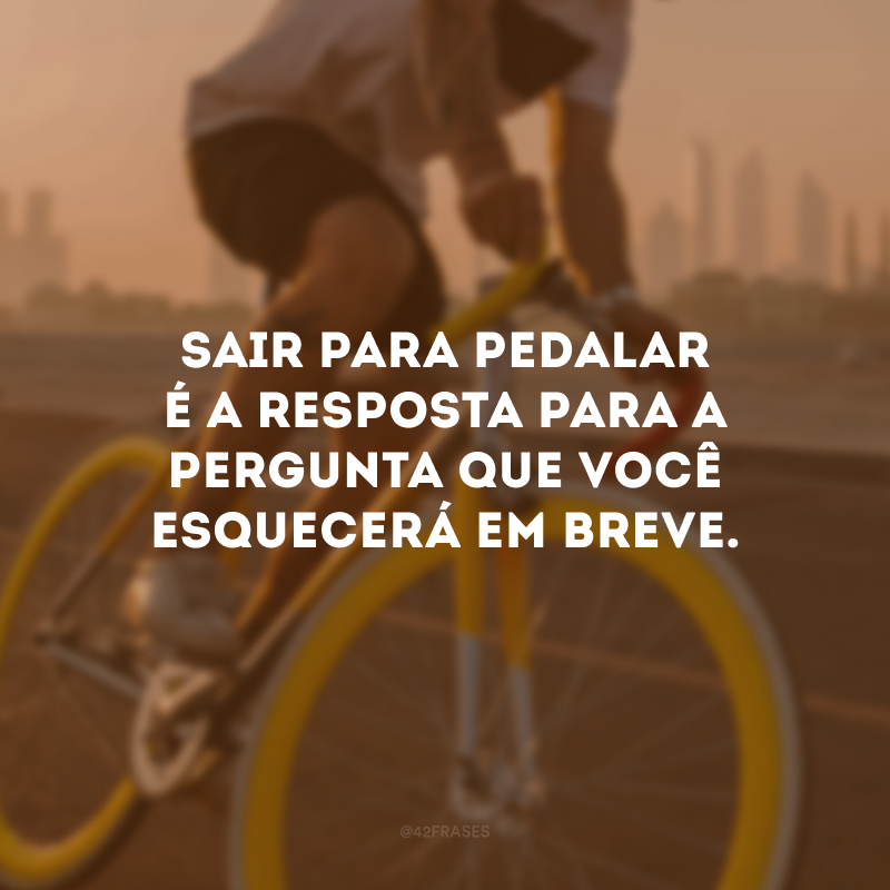 Sair para pedalar é a resposta para a pergunta que você esquecerá em breve. 