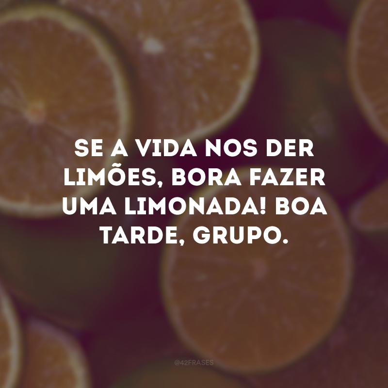 Se a vida nos der limões, bora fazer uma limonada! Boa tarde, grupo. 