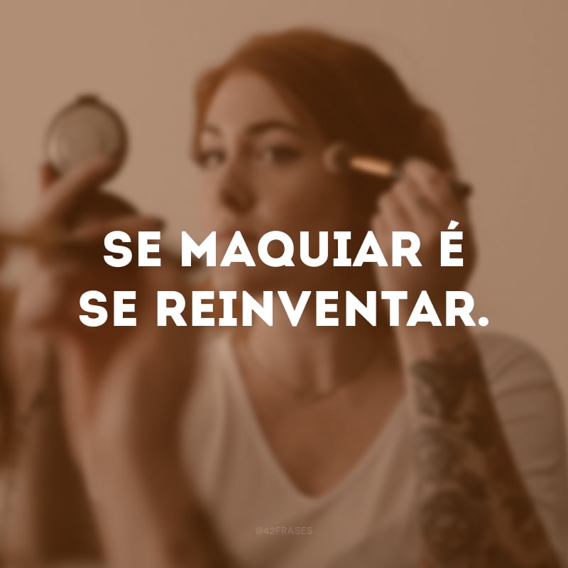 Se maquiar é se reinventar.