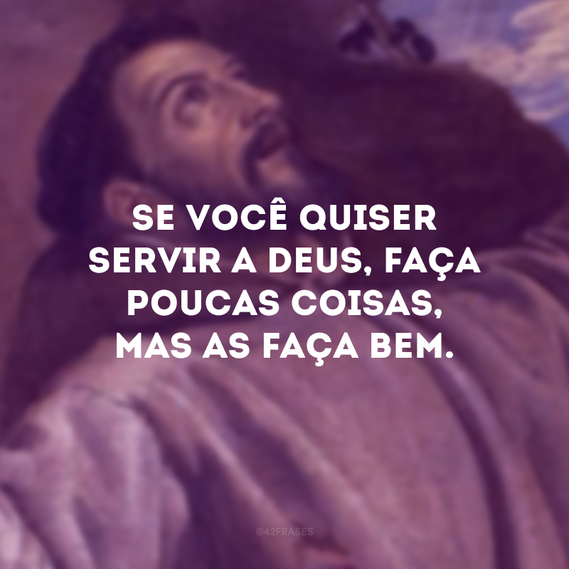 Se você quiser servir a Deus, faça poucas coisas, mas as faça bem.