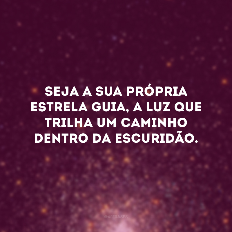 Seja a sua própria estrela guia, a luz que trilha um caminho dentro da escuridão.