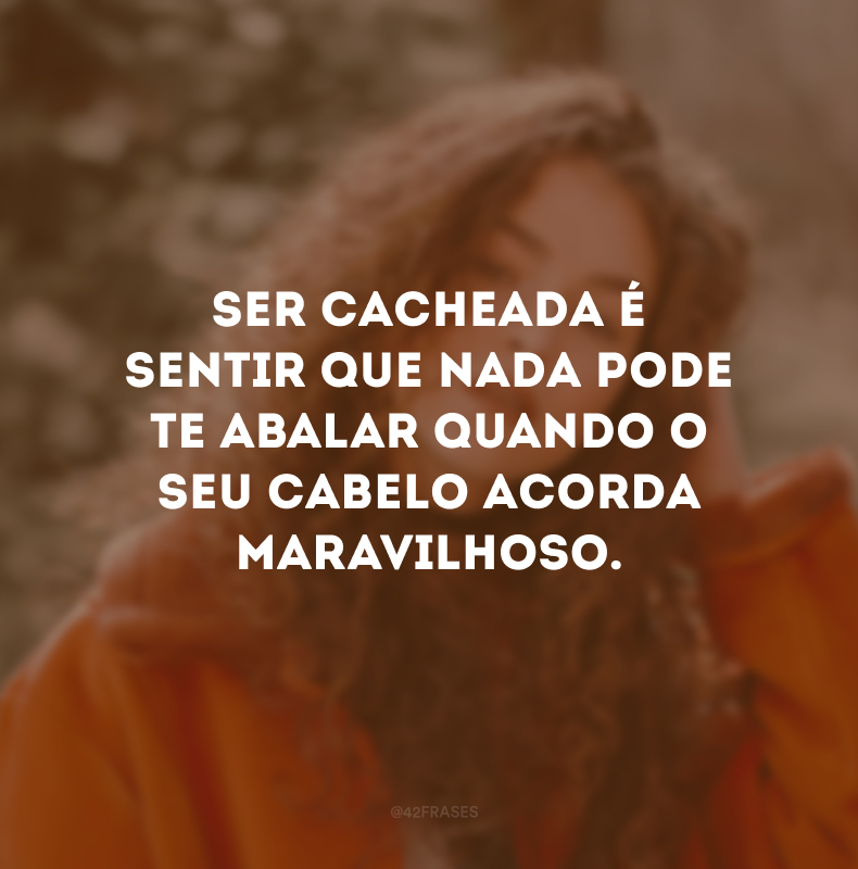 Ser cacheada é sentir que nada pode te abalar quando o seu cabelo acorda maravilhoso.