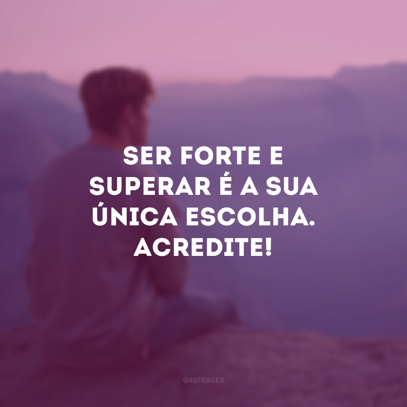 Ser forte e superar é a sua única escolha. Acredite!