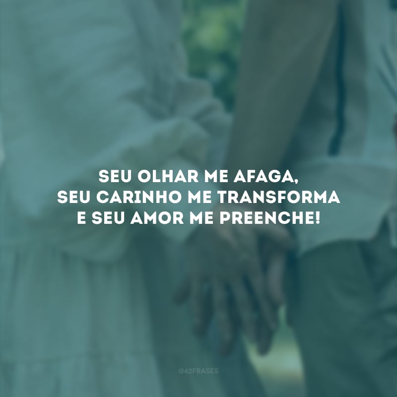 Seu olhar me afaga, seu carinho me transforma e seu amor me preenche!