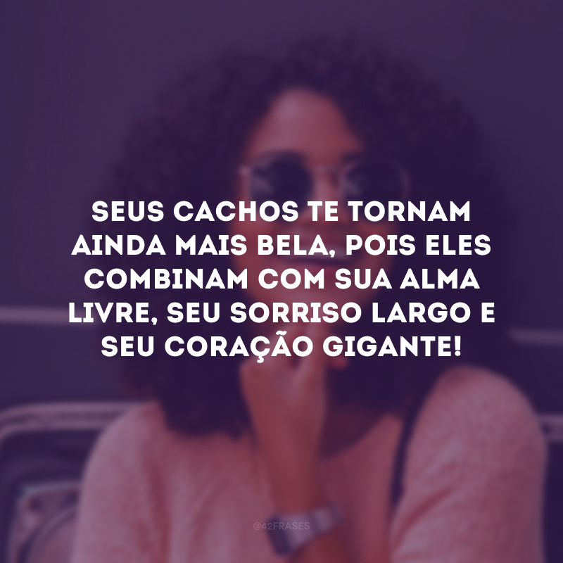 Seus cachos te tornam ainda mais bela, pois eles combinam com sua alma livre, seu sorriso largo e seu coração gigante!