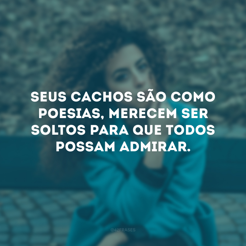 Seus cachos são como poesias, merecem ser soltos para que todos possam admirar.