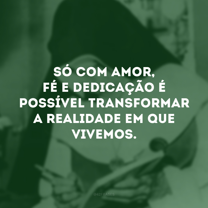 Só com amor, fé e dedicação é possível transformar a realidade em que vivemos.