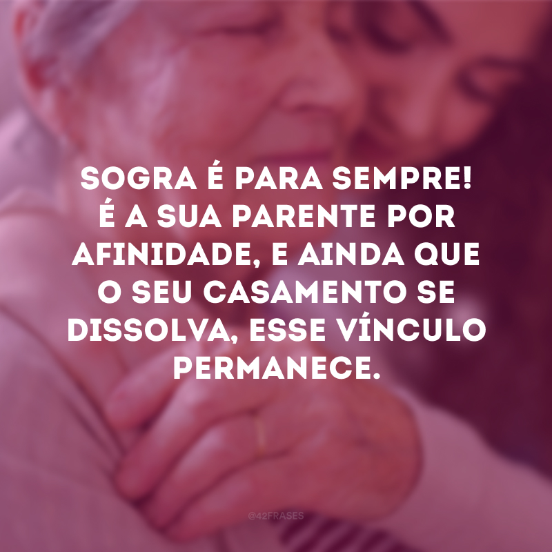 Sogra é para sempre! É a sua parente por afinidade, e ainda que o seu casamento se dissolva, esse vínculo permanece. 