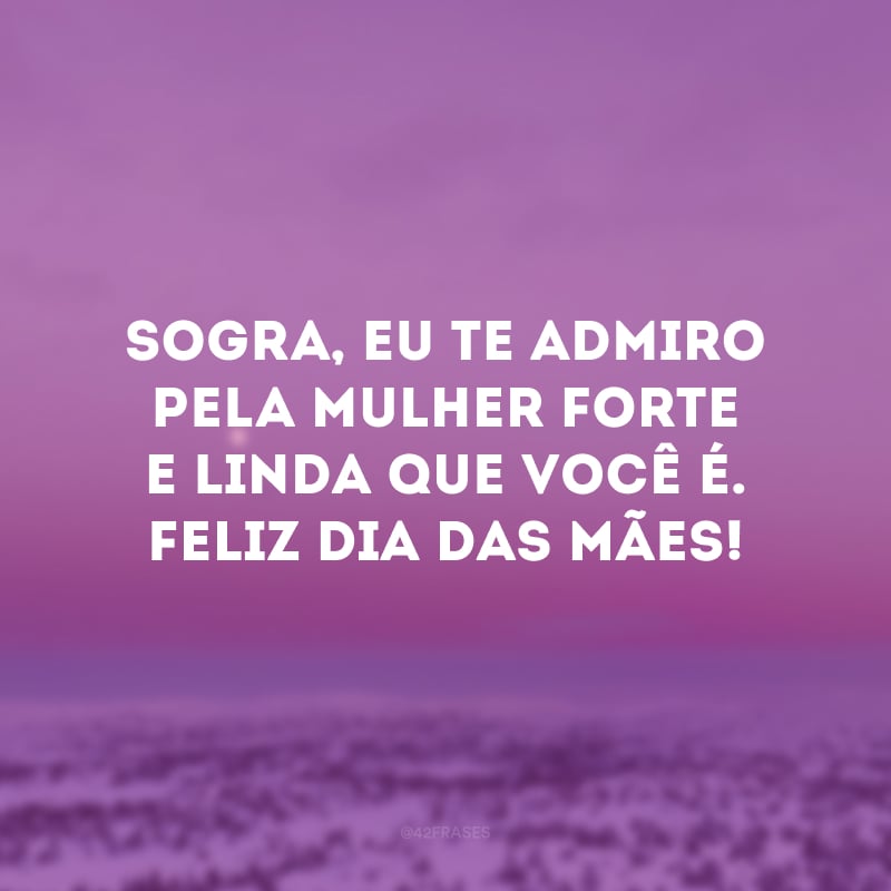 Sogra, eu te admiro pela mulher forte e linda que você é. Feliz Dia das Mães!