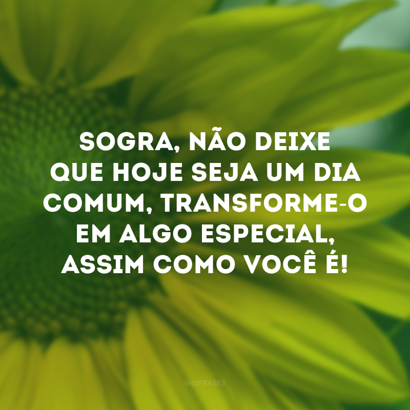 Sogra, não deixe que hoje seja um dia comum, transforme-o em algo especial, assim como você é!