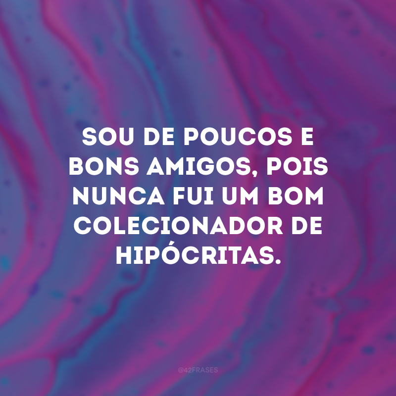 Sou de poucos e bons amigos, pois nunca fui um bom colecionador de hipócritas.