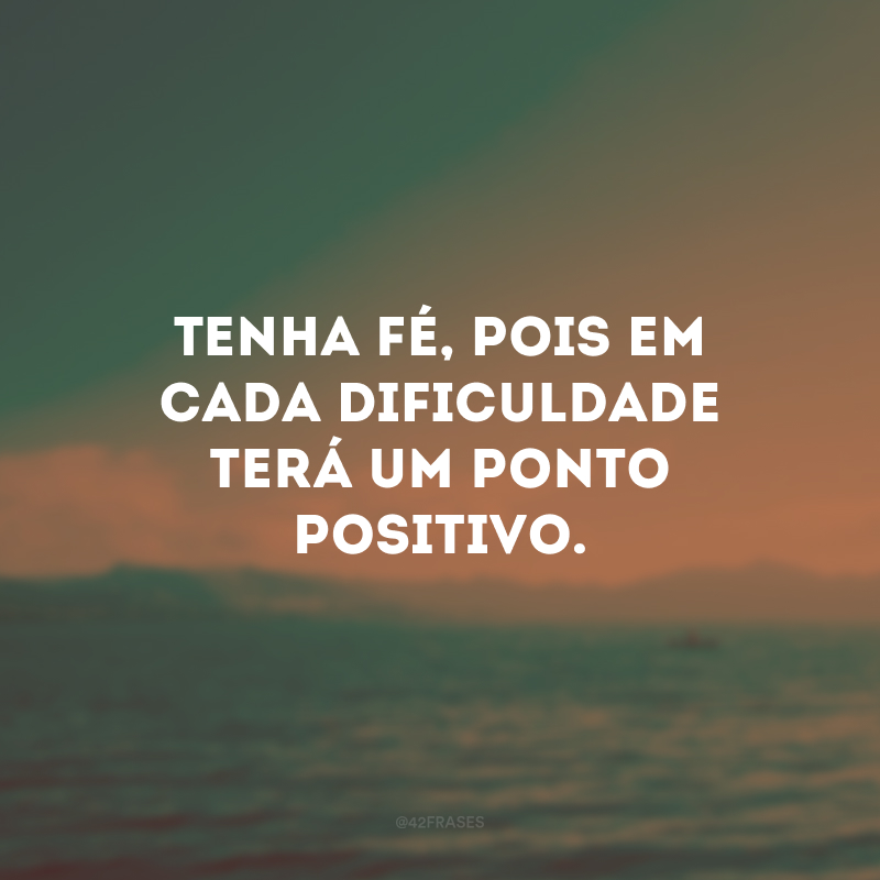 Tenha fé, pois em cada dificuldade terá um ponto positivo.