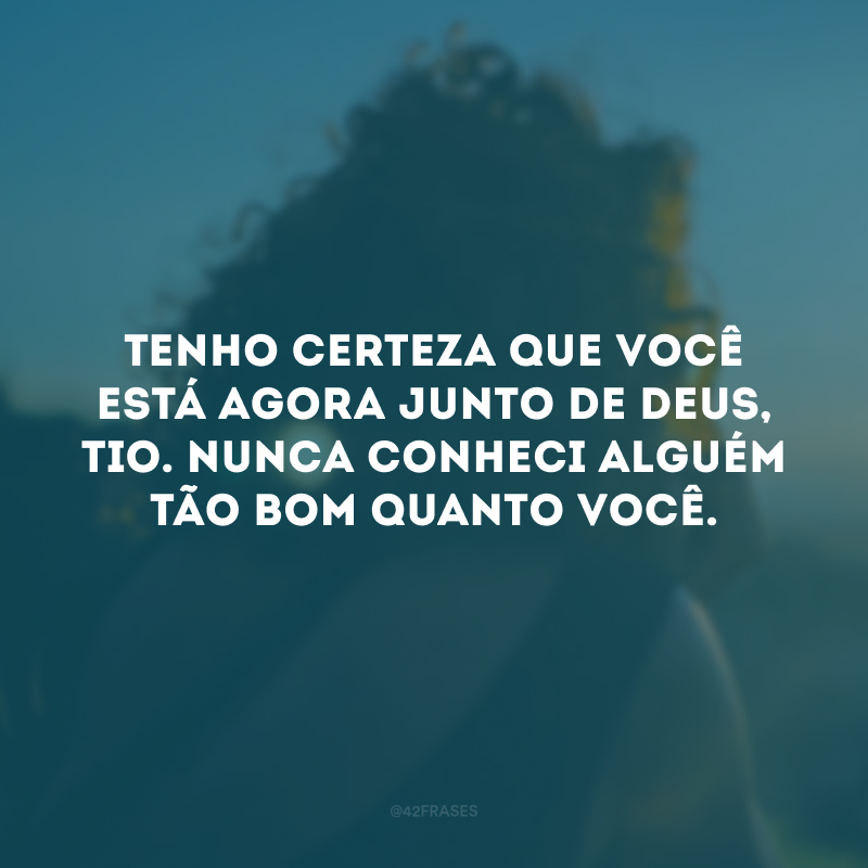 Tenho certeza que você está agora junto de Deus, tio. Nunca conheci alguém tão bom quanto você. 