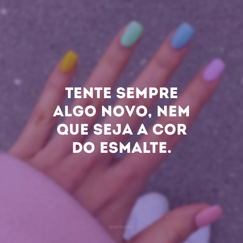 Tente sempre algo novo, nem que seja a cor do esmalte.