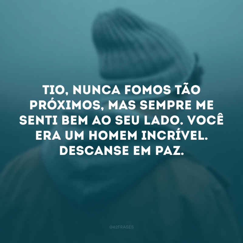 Tio, nunca fomos tão próximos, mas sempre me senti bem ao seu lado. Você era um homem incrível. Descanse em paz. 