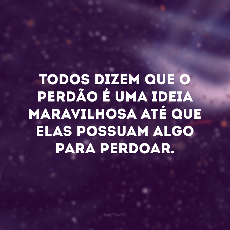 Todos dizem que o perdão é uma ideia maravilhosa até que elas possuam algo para perdoar.