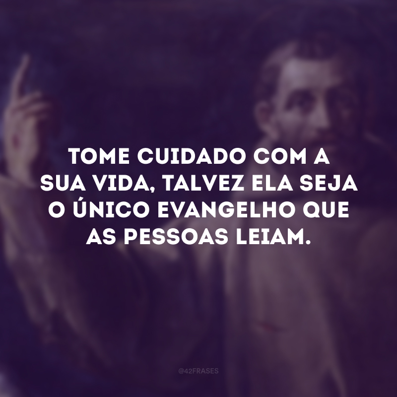 Tome cuidado com a sua vida, talvez ela seja o único evangelho que as pessoas leiam.