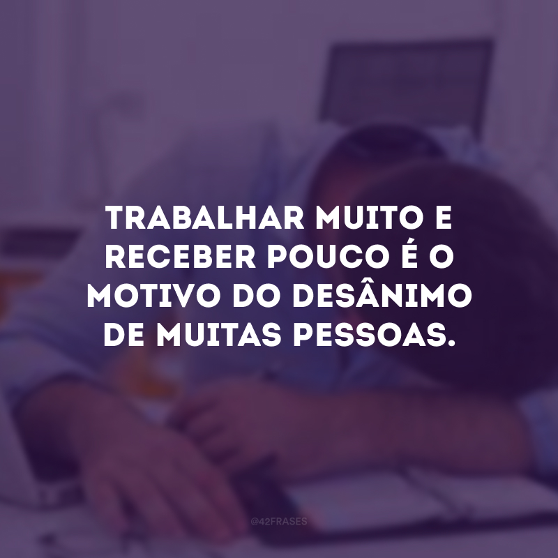 Trabalhar muito e receber pouco é o motivo do desânimo de muitas pessoas.