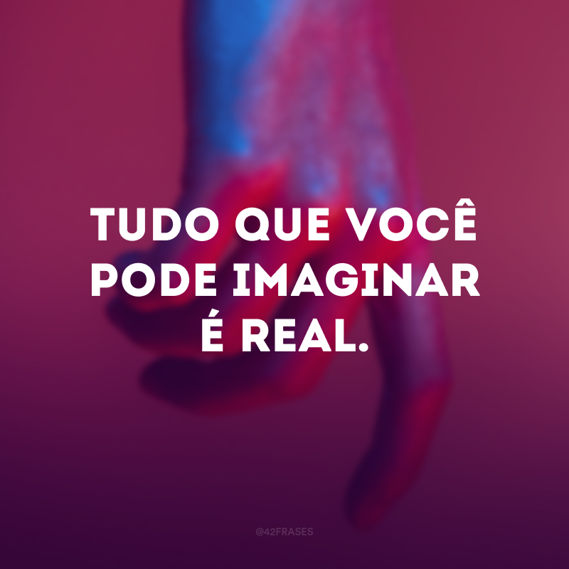 Tudo que você pode imaginar é real.