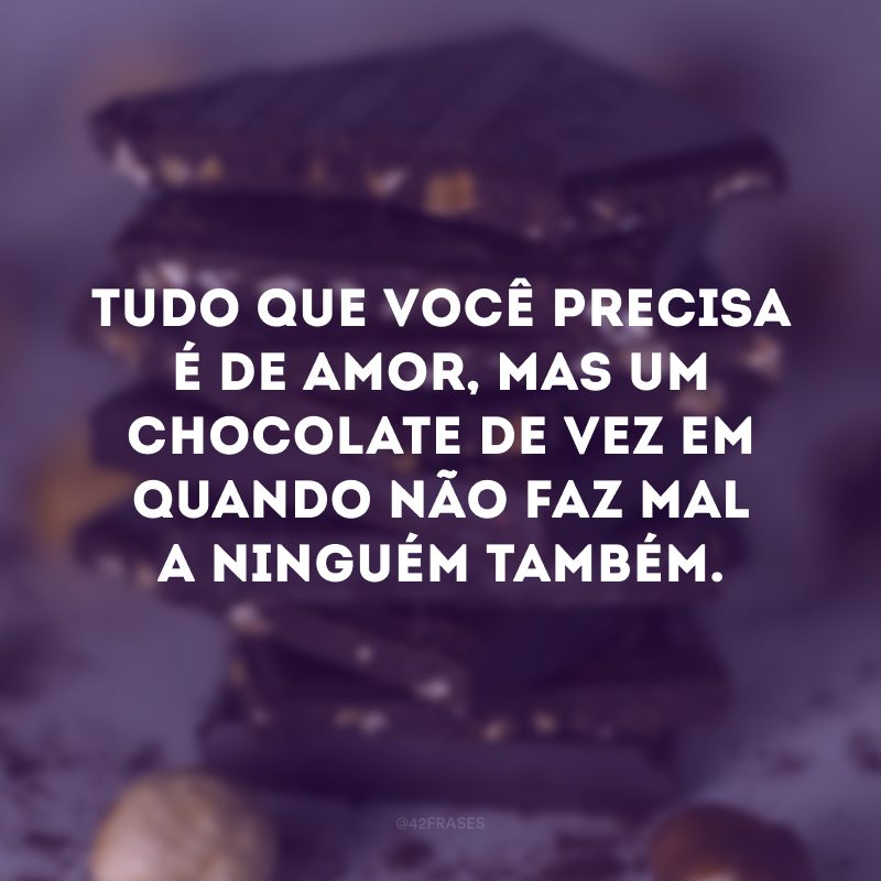 Tudo que você precisa é de amor, mas um chocolate de vez em quando não faz mal a ninguém também.