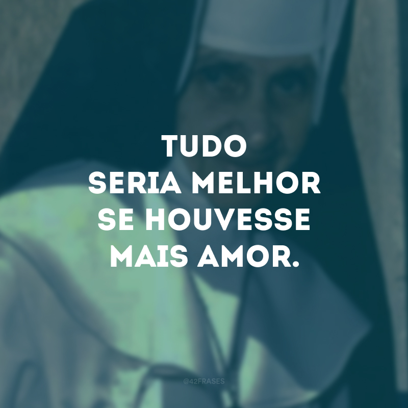 Tudo seria melhor se houvesse mais amor.