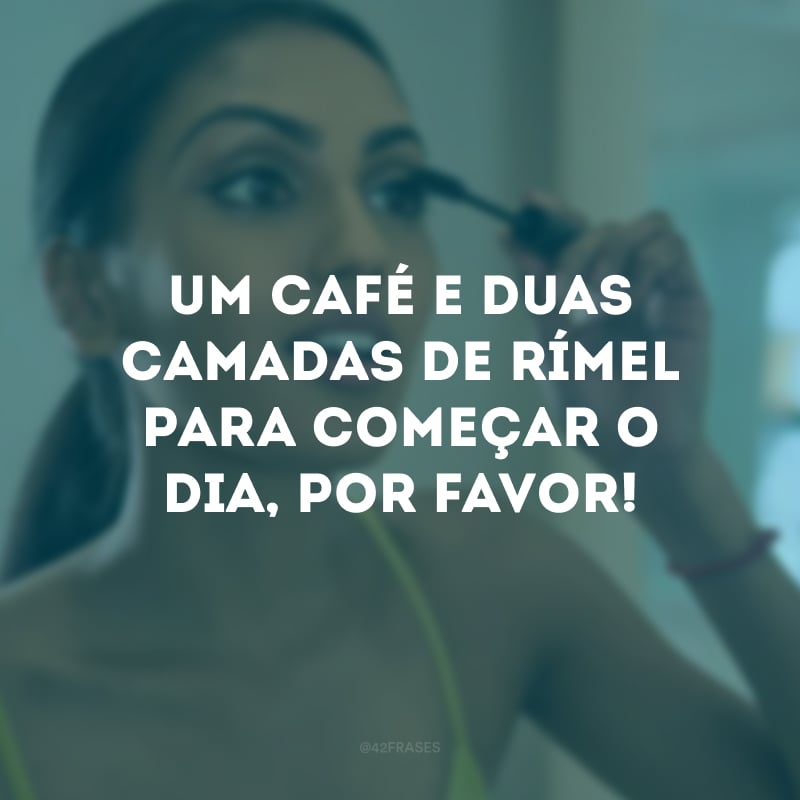 Um café e duas camadas de rímel para começar o dia, por favor!