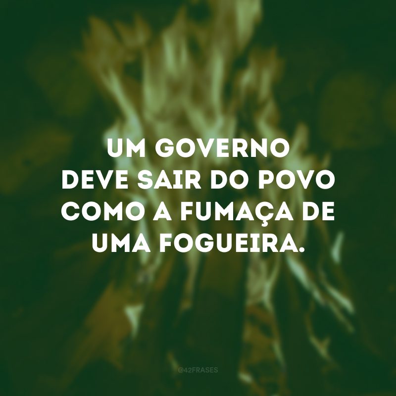 Um governo deve sair do povo como a fumaça de uma fogueira.