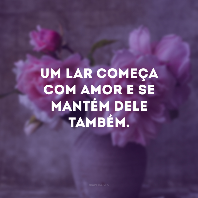 Um lar começa com amor e se mantém dele também.