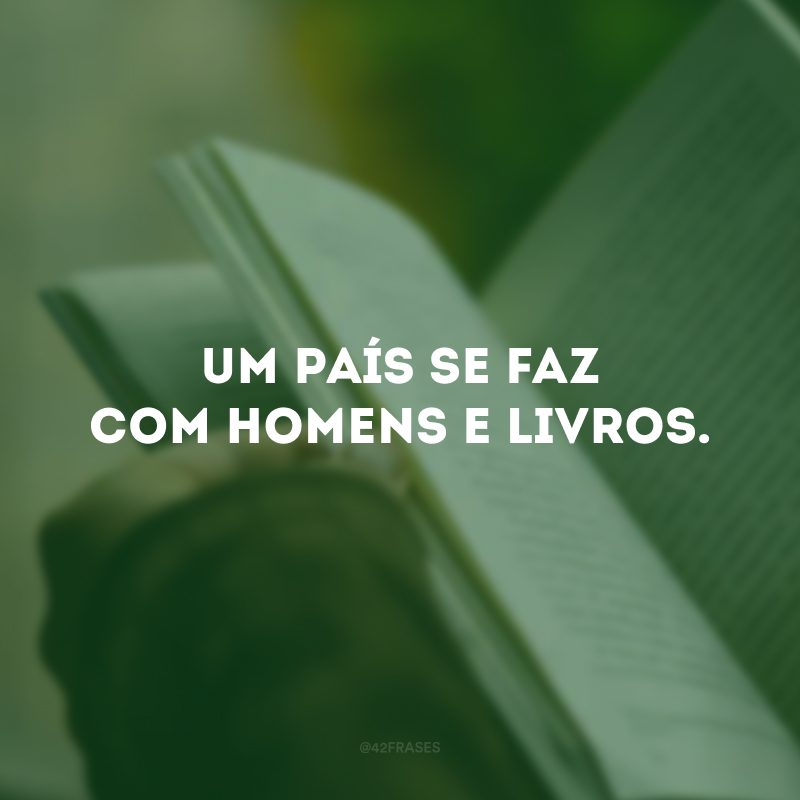 Um país se faz com homens e livros.