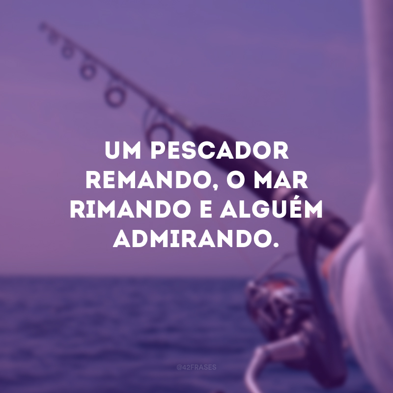 Um pescador remando, o mar rimando e alguém admirando. 