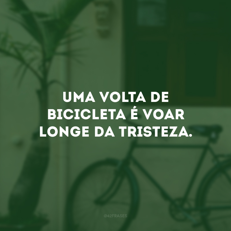 Uma volta de bicicleta é voar longe da tristeza.