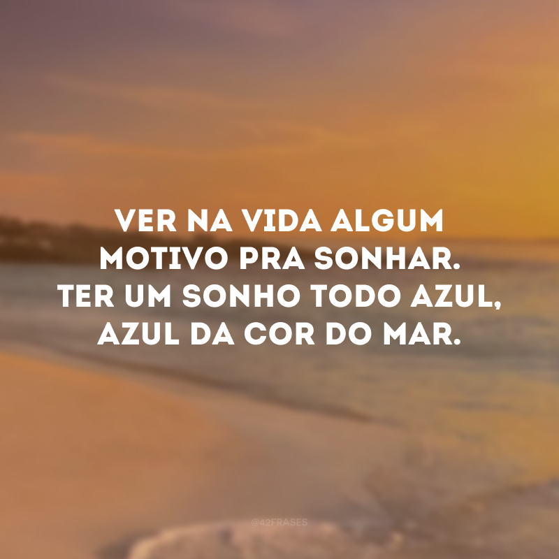 Ver na vida algum motivo pra sonhar. Ter um sonho todo azul, azul da cor do mar.