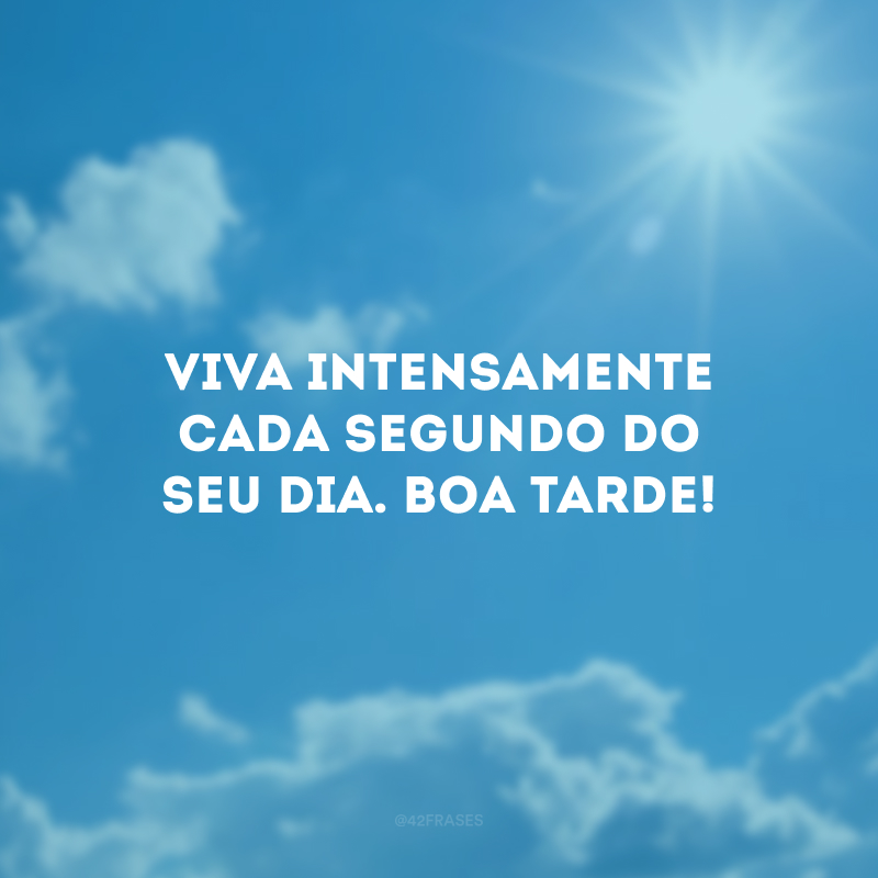 Viva intensamente cada segundo do seu dia. Boa tarde!