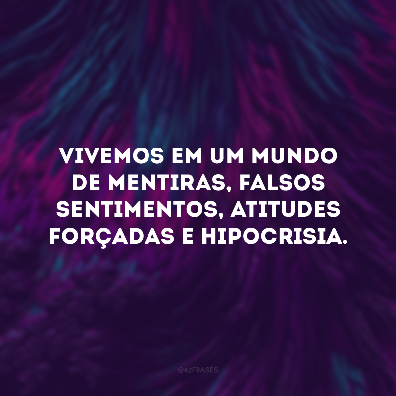 Vivemos em um mundo de mentiras, falsos sentimentos, atitudes forçadas e hipocrisia.