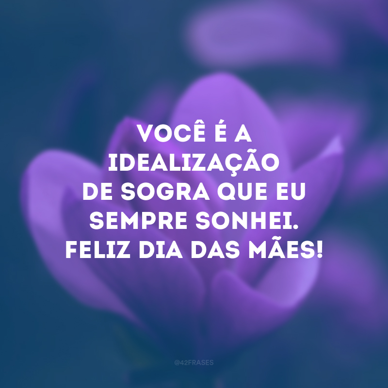 Você é a idealização de sogra que eu sempre sonhei. Feliz Dia das Mães!