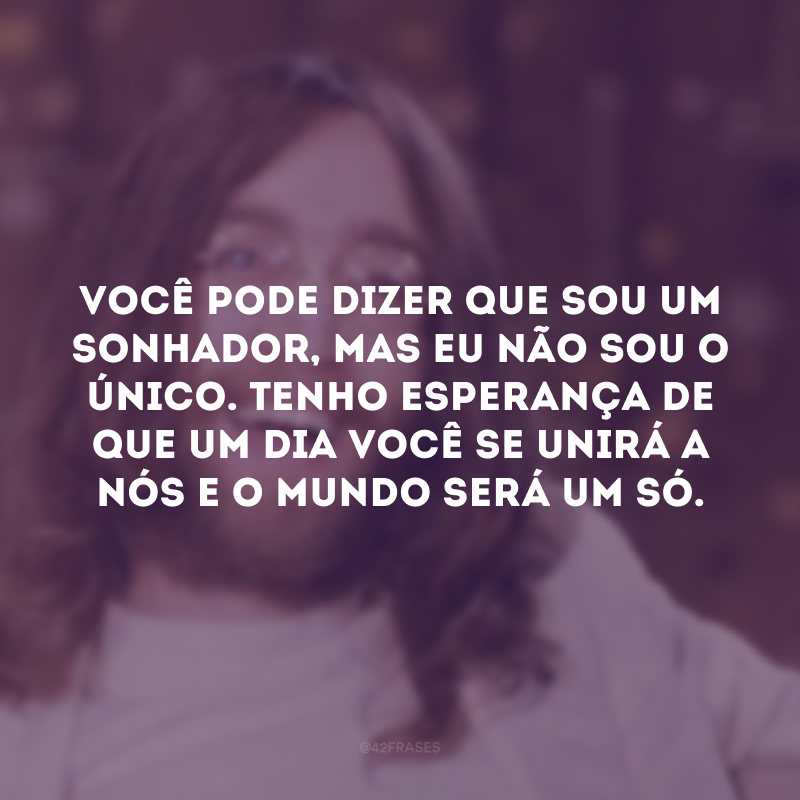 Você pode dizer que sou um sonhador, mas eu não sou o único. Tenho esperança de que um dia você se unirá a nós e o mundo será um só.