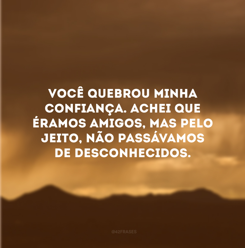 Você quebrou minha confiança. Achei que éramos amigos, mas pelo jeito, não passávamos de desconhecidos. 
