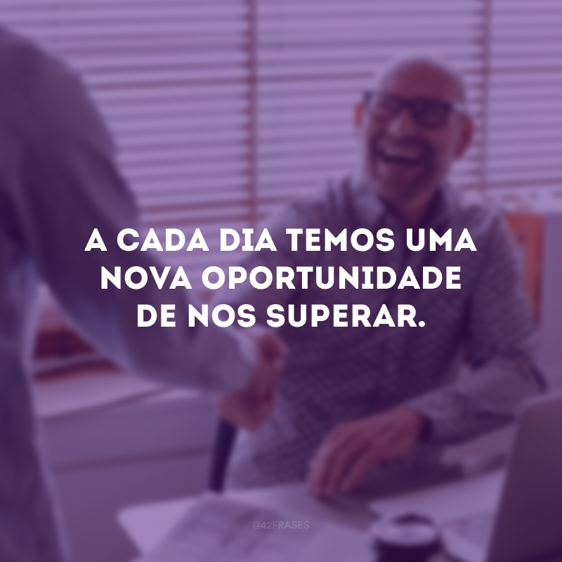 A cada dia temos uma nova oportunidade de nos superar.