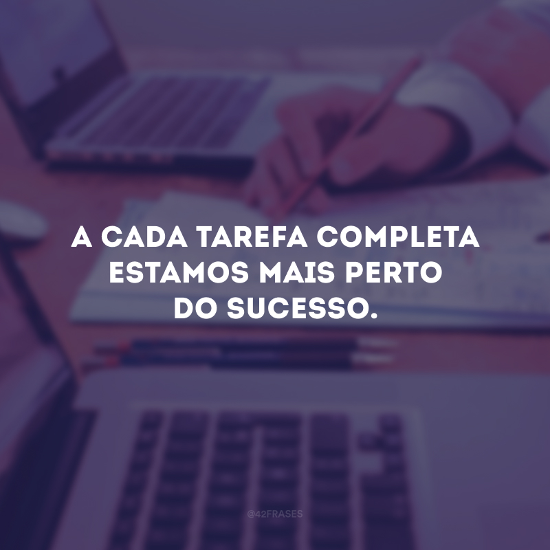 A cada tarefa completa estamos mais perto do sucesso.
